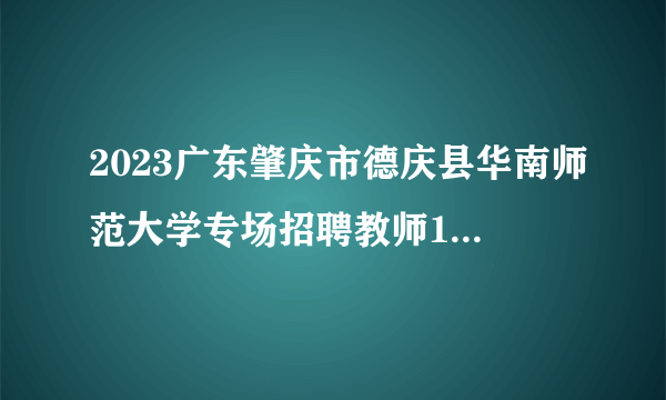 2023广东肇庆市德庆县华南师范大学专场招聘教师12人公告