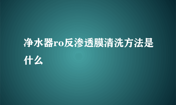 净水器ro反渗透膜清洗方法是什么