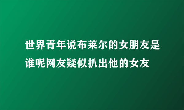 世界青年说布莱尔的女朋友是谁呢网友疑似扒出他的女友