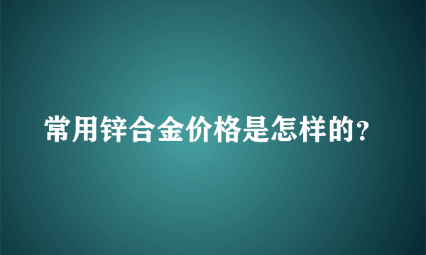 常用锌合金价格是怎样的？