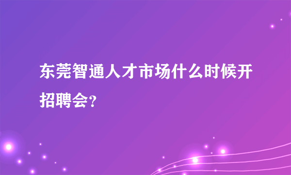 东莞智通人才市场什么时候开招聘会？