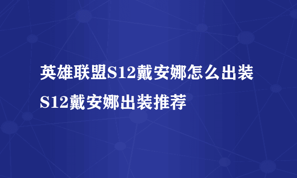 英雄联盟S12戴安娜怎么出装 S12戴安娜出装推荐