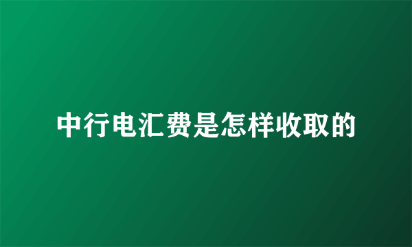 中行电汇费是怎样收取的