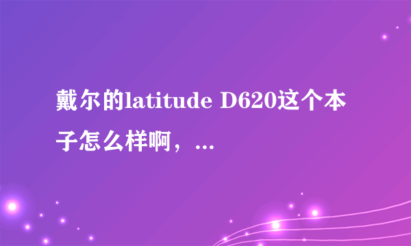 戴尔的latitude D620这个本子怎么样啊，有没有用过的大侠谈谈心得啊