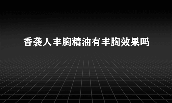 香袭人丰胸精油有丰胸效果吗