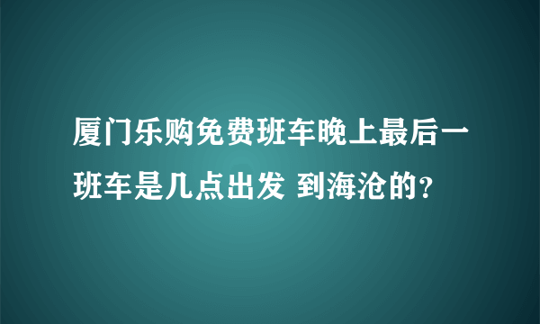 厦门乐购免费班车晚上最后一班车是几点出发 到海沧的？