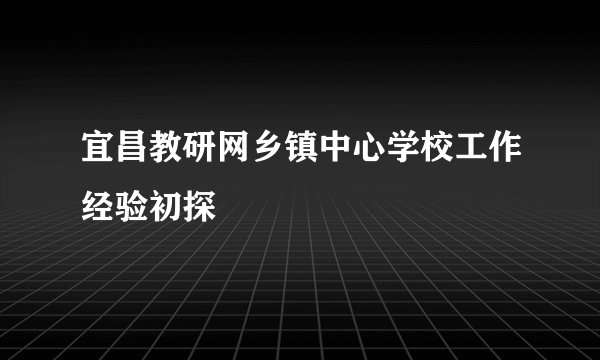 宜昌教研网乡镇中心学校工作经验初探