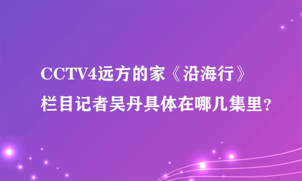 CCTV4远方的家《沿海行》栏目记者吴丹具体在哪几集里？