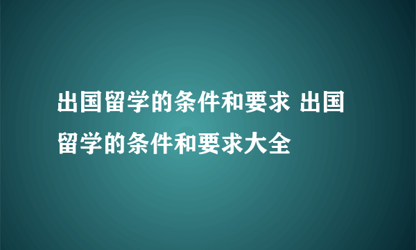 出国留学的条件和要求 出国留学的条件和要求大全