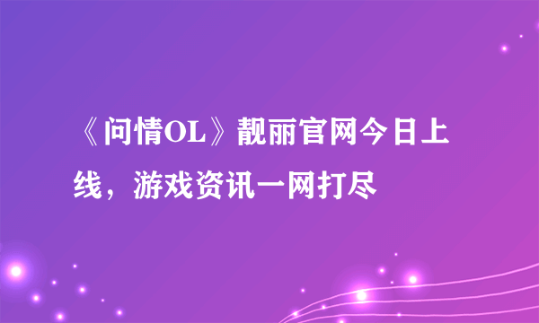 《问情OL》靓丽官网今日上线，游戏资讯一网打尽