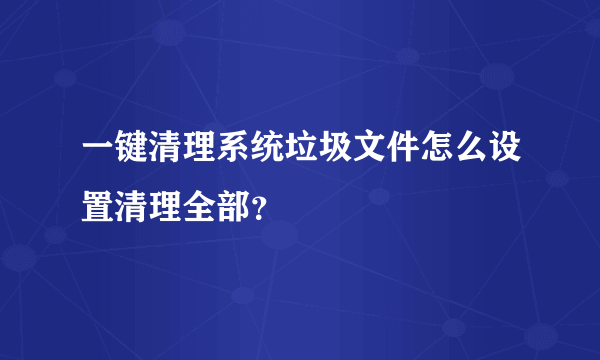 一键清理系统垃圾文件怎么设置清理全部？