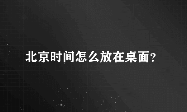 北京时间怎么放在桌面？