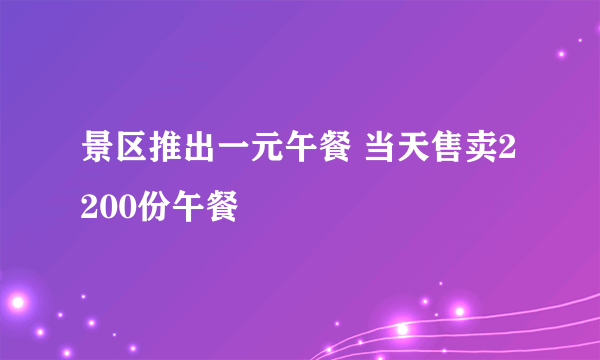 景区推出一元午餐 当天售卖2200份午餐