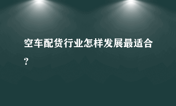 空车配货行业怎样发展最适合？