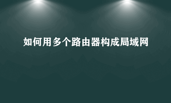 如何用多个路由器构成局域网