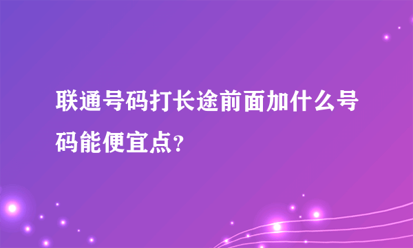 联通号码打长途前面加什么号码能便宜点？