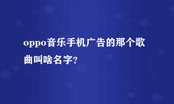 oppo音乐手机广告的那个歌曲叫啥名字？