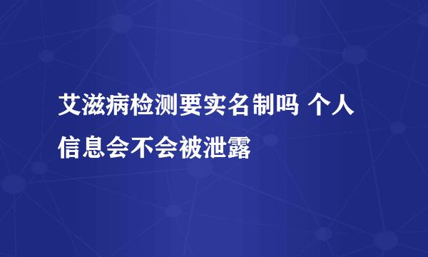 艾滋病检测要实名制吗 个人信息会不会被泄露