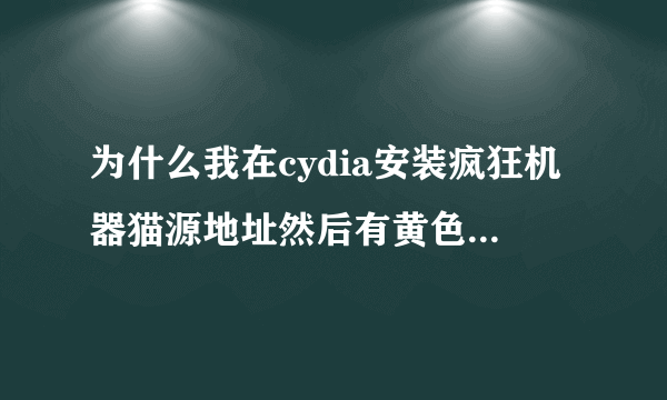 为什么我在cydia安装疯狂机器猫源地址然后有黄色字的英文怎么回事啊？我的是IOS6.1.2完美越狱。