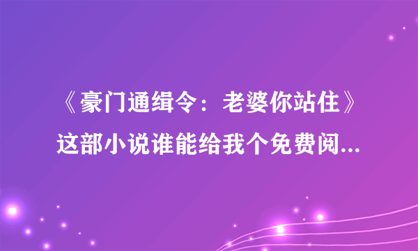 《豪门通缉令：老婆你站住》这部小说谁能给我个免费阅读全文的地址，txt下载地址也行