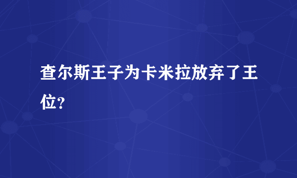 查尔斯王子为卡米拉放弃了王位？