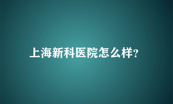 上海新科医院怎么样？