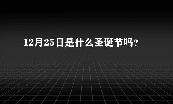 12月25日是什么圣诞节吗？