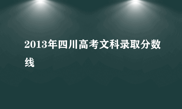 2013年四川高考文科录取分数线