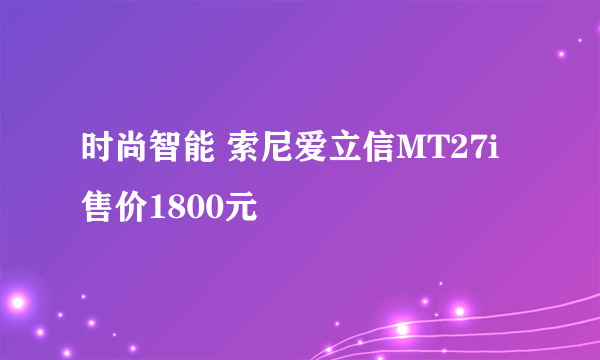 时尚智能 索尼爱立信MT27i售价1800元