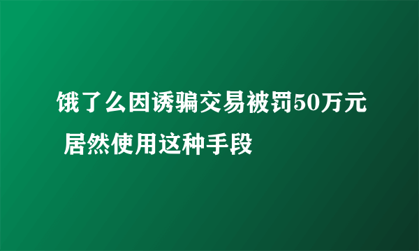 饿了么因诱骗交易被罚50万元 居然使用这种手段