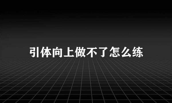 引体向上做不了怎么练