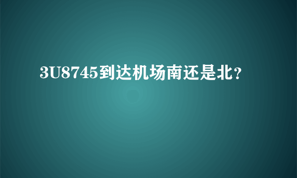 3U8745到达机场南还是北？