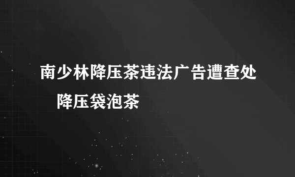 南少林降压茶违法广告遭查处　降压袋泡茶