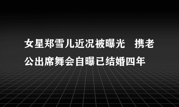 女星郑雪儿近况被曝光   携老公出席舞会自曝已结婚四年