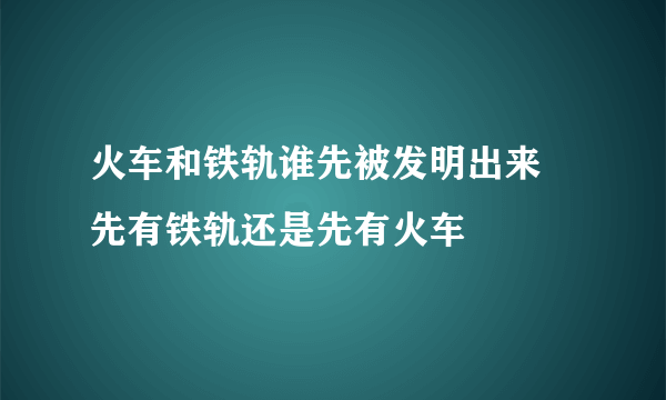 火车和铁轨谁先被发明出来 先有铁轨还是先有火车