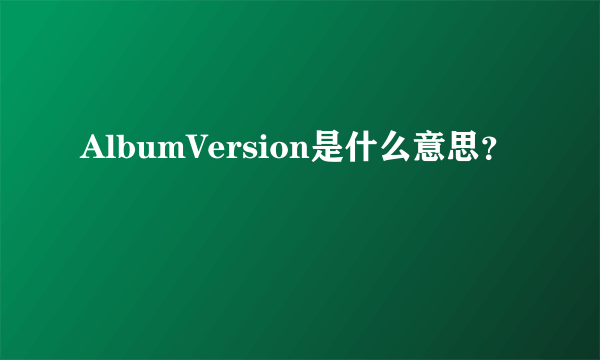 AlbumVersion是什么意思？