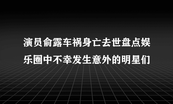 演员俞露车祸身亡去世盘点娱乐圈中不幸发生意外的明星们