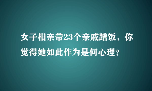 女子相亲带23个亲戚蹭饭，你觉得她如此作为是何心理？