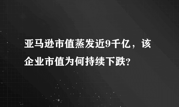 亚马逊市值蒸发近9千亿，该企业市值为何持续下跌？