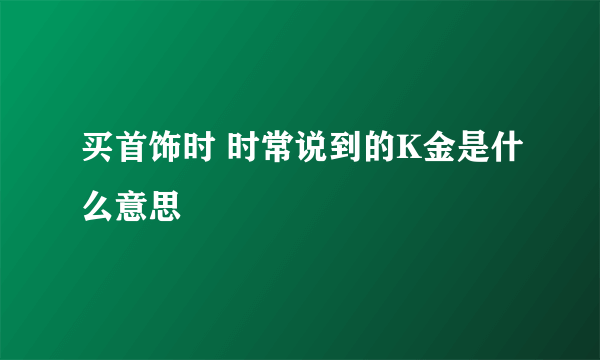 买首饰时 时常说到的K金是什么意思