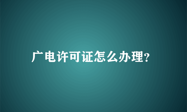 广电许可证怎么办理？