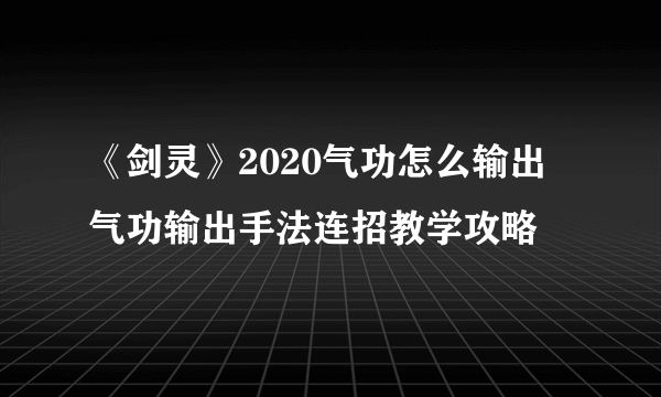 《剑灵》2020气功怎么输出 气功输出手法连招教学攻略