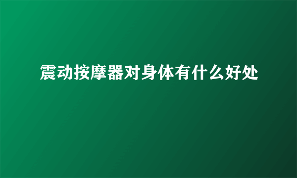 震动按摩器对身体有什么好处