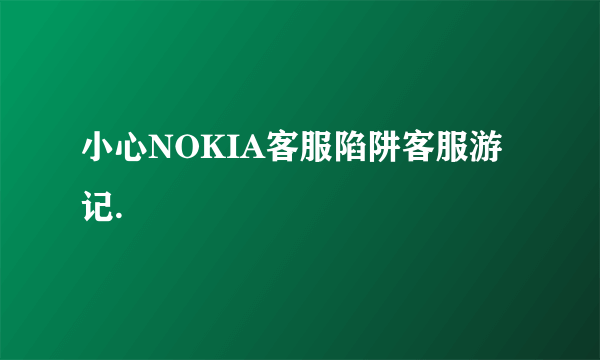 小心NOKIA客服陷阱客服游记.