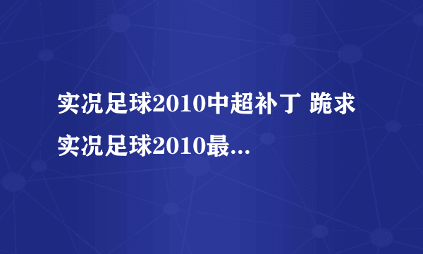 实况足球2010中超补丁 跪求 实况足球2010最新德甲中超补丁以及安装方法 一定要能用的！