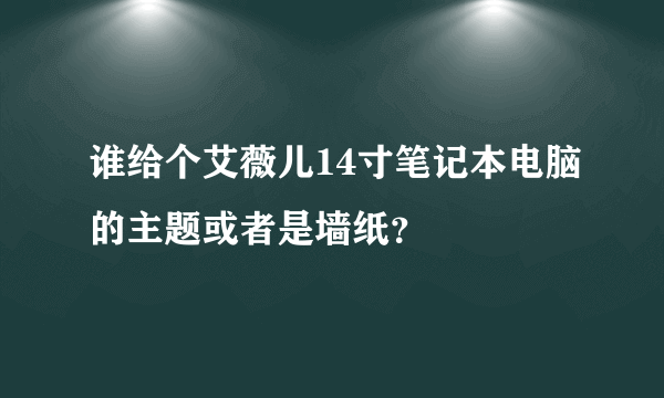 谁给个艾薇儿14寸笔记本电脑的主题或者是墙纸？