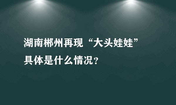 湖南郴州再现“大头娃娃” 具体是什么情况？