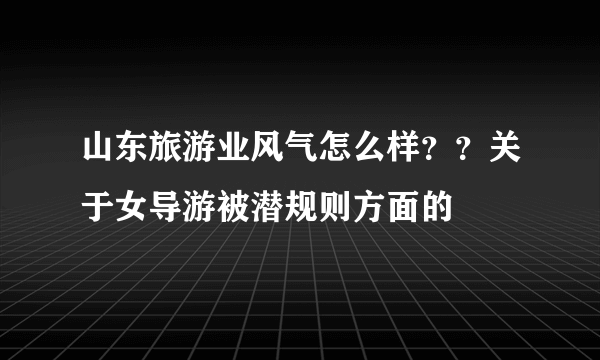 山东旅游业风气怎么样？？关于女导游被潜规则方面的