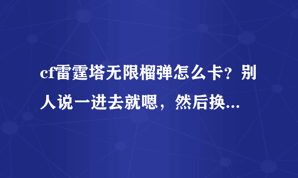 cf雷霆塔无限榴弹怎么卡？别人说一进去就嗯，然后换背包，我试了好多次都不行是怎么回事？