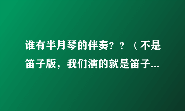 谁有半月琴的伴奏？？（不是笛子版，我们演的就是笛子版的。想要把笛子声消掉的。）十分感谢。